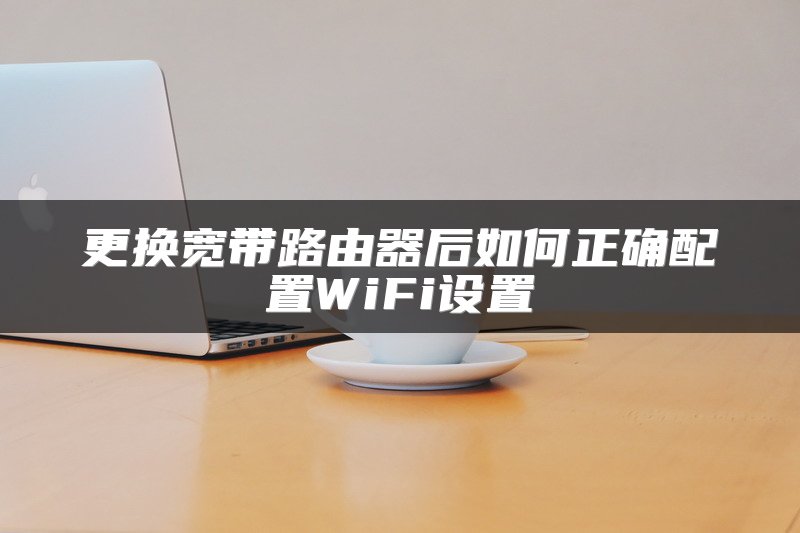更换宽带路由器后如何正确配置WiFi设置