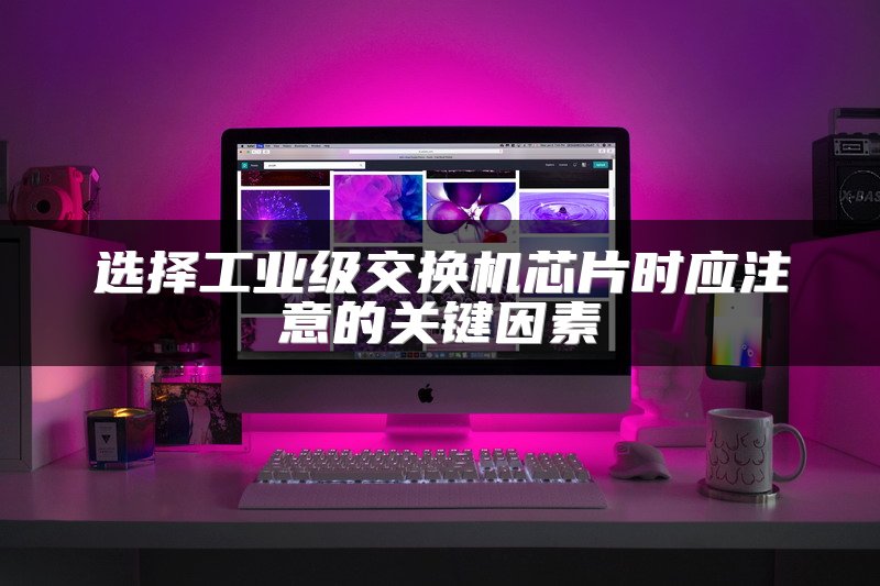 选择工业级交换机芯片时应注意的关键因素