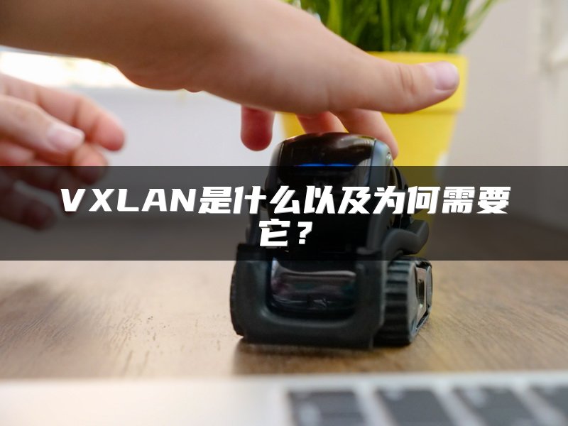 VXLAN是什么以及为何需要它？