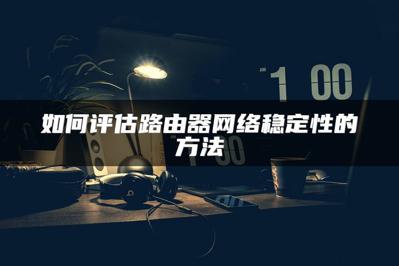 如何评估路由器网络稳定性的方法