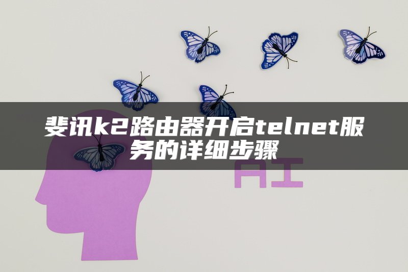 斐讯k2路由器开启telnet服务的详细步骤