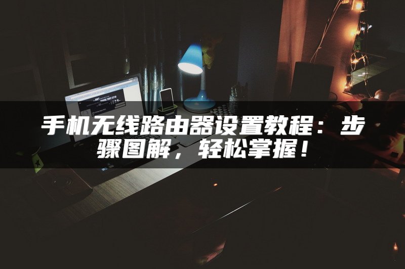 手机无线路由器设置教程：步骤图解，轻松掌握！
