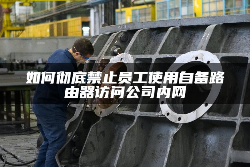 如何彻底禁止员工使用自备路由器访问公司内网