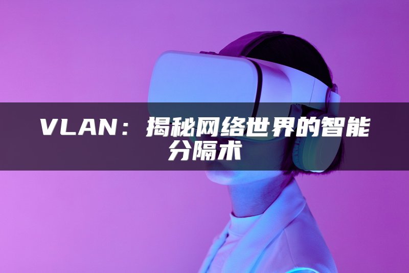 VLAN：揭秘网络世界的智能分隔术