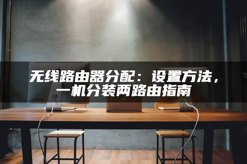 无线路由器分配：设置方法，一机分装两路由指南