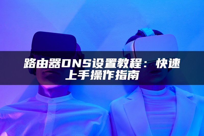 路由器DNS设置教程：快速上手操作指南
