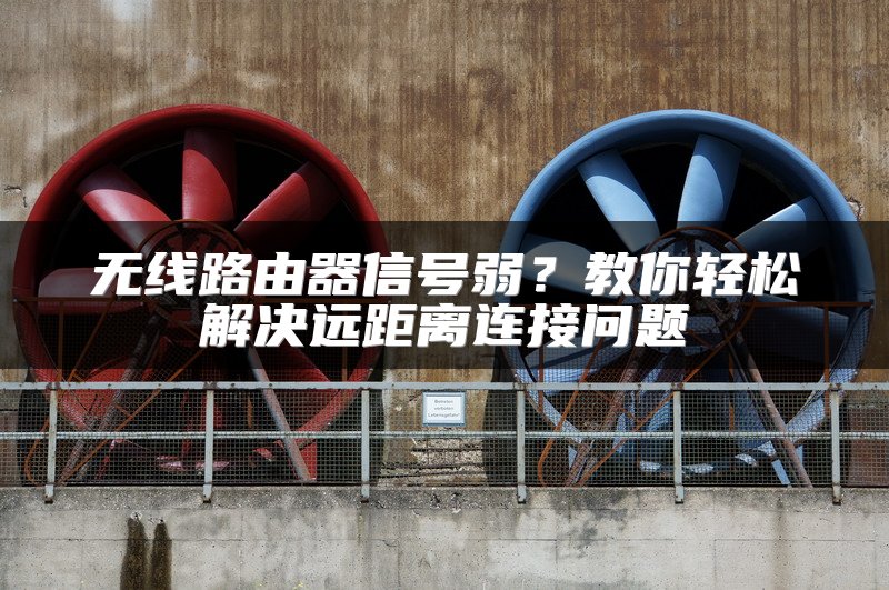 无线路由器信号弱？教你轻松解决远距离连接问题
