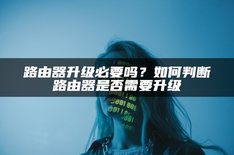 路由器升级必要吗？如何判断路由器是否需要升级