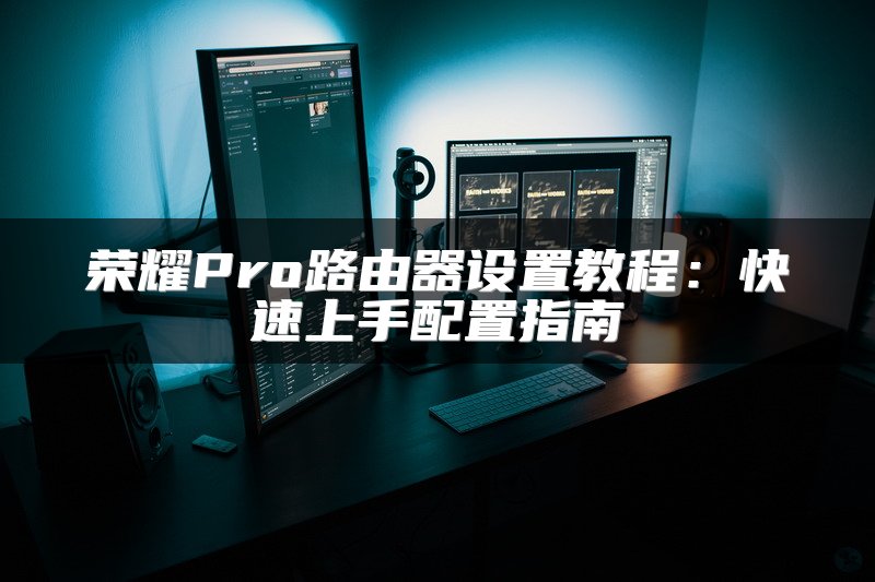 荣耀Pro路由器设置教程：快速上手配置指南