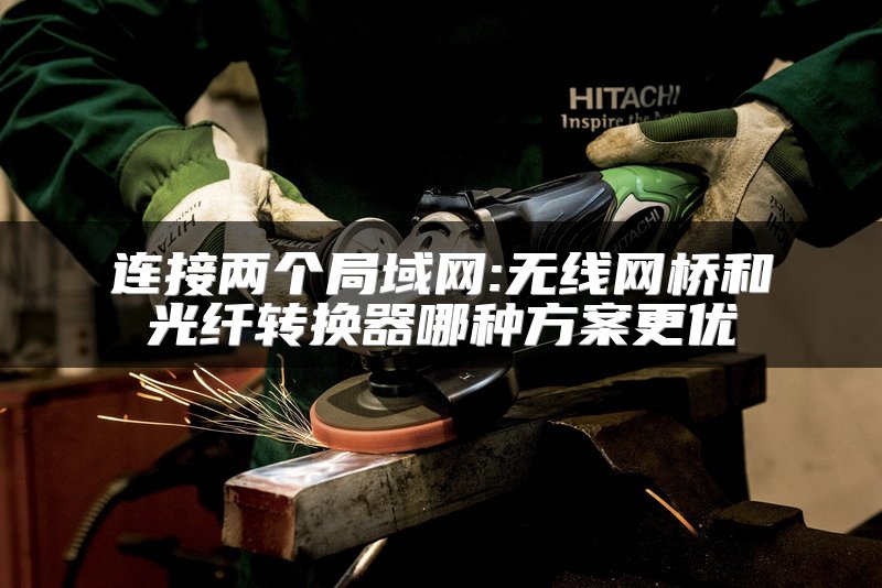 连接两个局域网:无线网桥和光纤转换器哪种方案更优