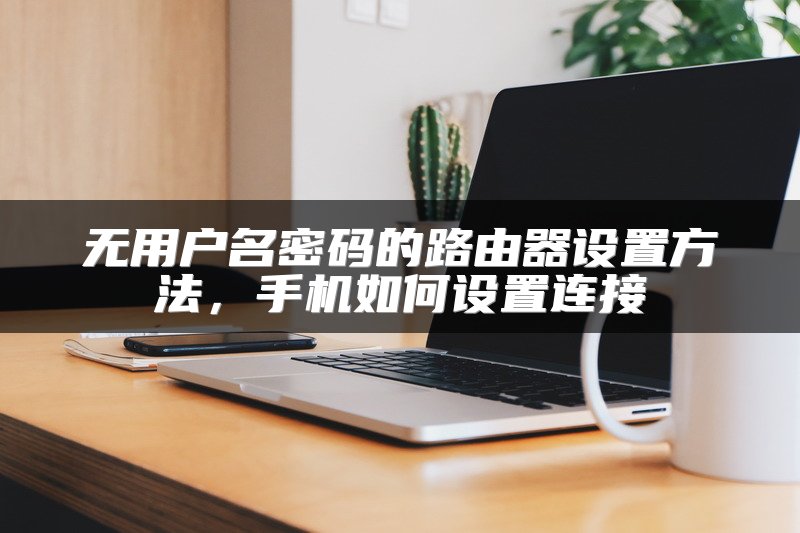 无用户名密码的路由器设置方法，手机如何设置连接