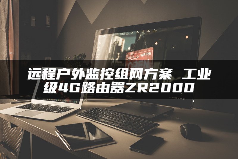 远程户外监控组网方案 工业级4G路由器ZR2000