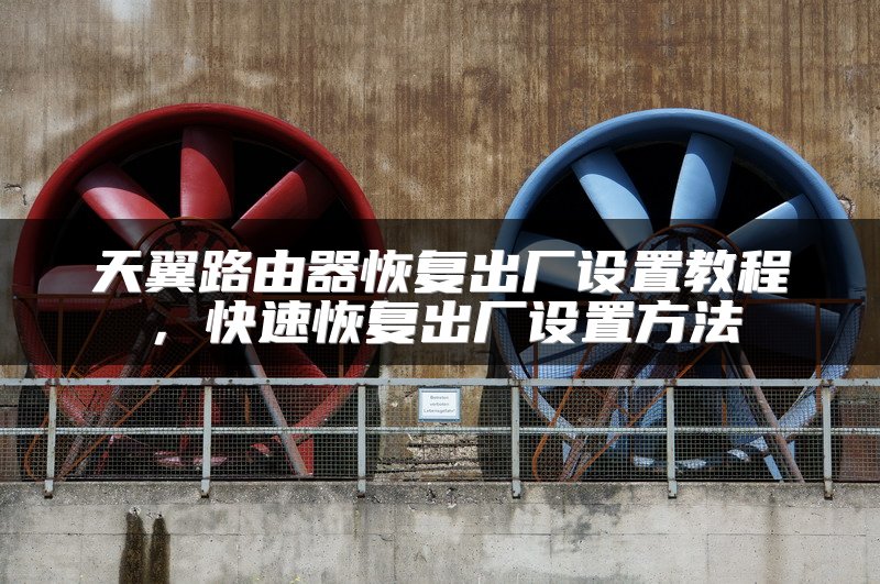 天翼路由器恢复出厂设置教程，快速恢复出厂设置方法