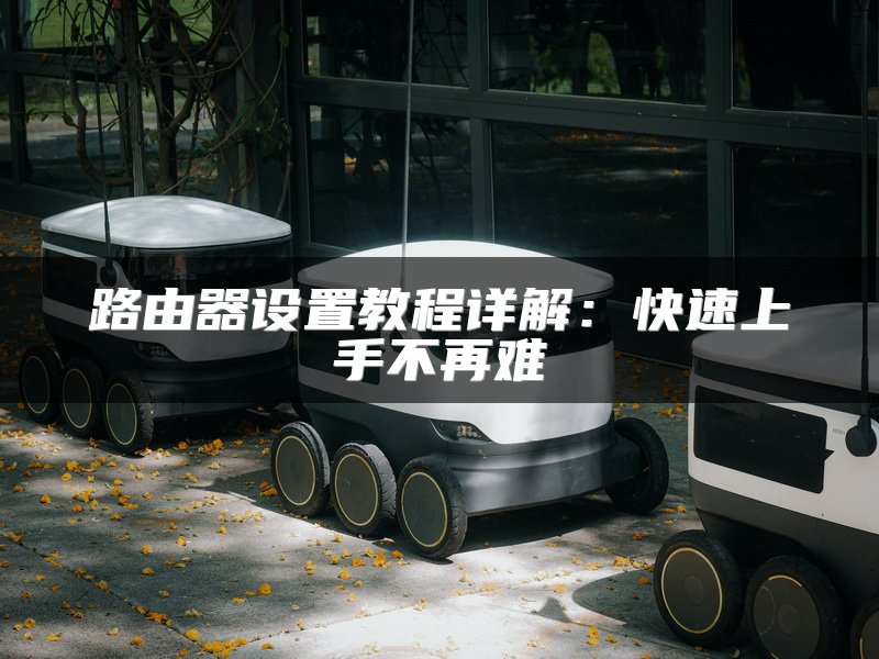 路由器设置教程详解：快速上手不再难