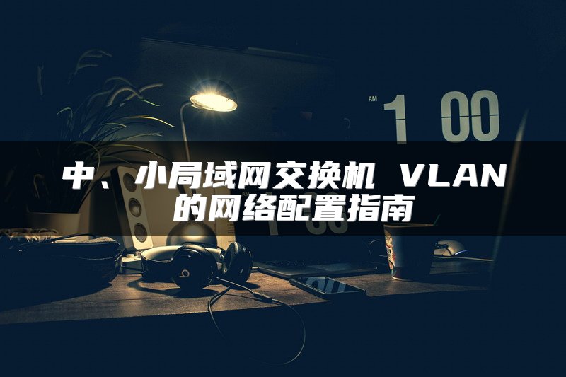 中、小局域网交换机 VLAN 的网络配置指南