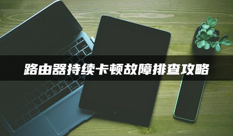 路由器持续卡顿故障排查攻略