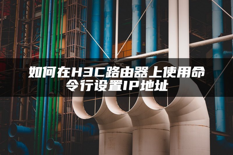 如何在H3C路由器上使用命令行设置IP地址