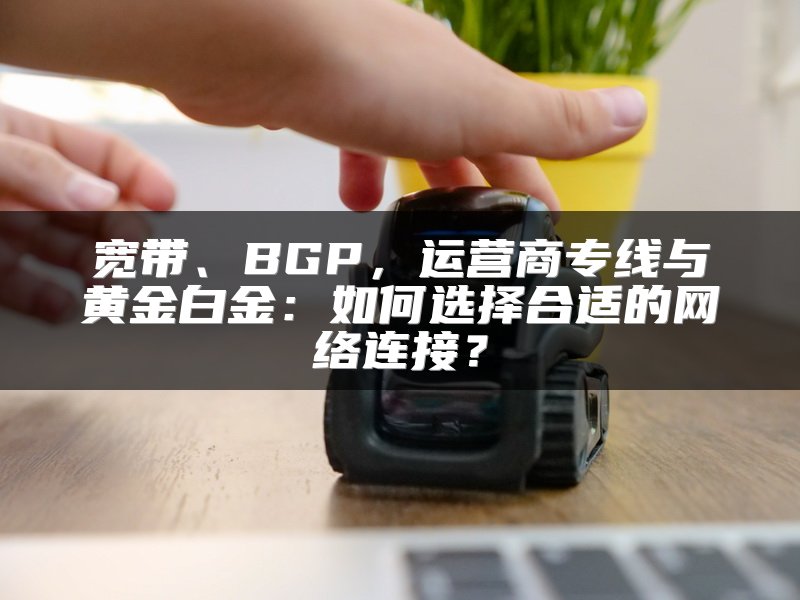 宽带、BGP，运营商专线与黄金白金：如何选择合适的网络连接？