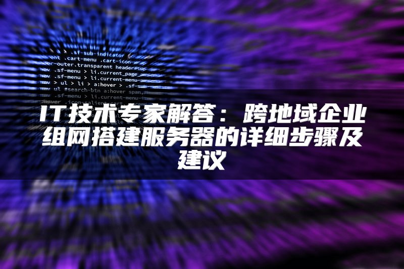 IT技术专家解答：跨地域企业组网搭建服务器的详细步骤及建议