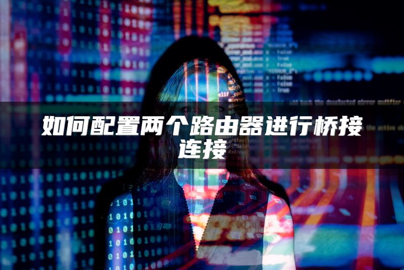如何配置两个路由器进行桥接连接