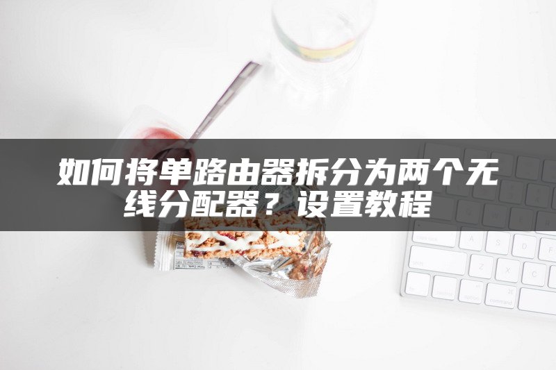如何将单路由器拆分为两个无线分配器？设置教程