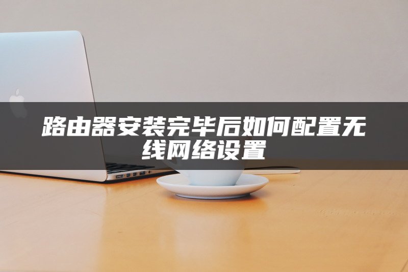 路由器安装完毕后如何配置无线网络设置