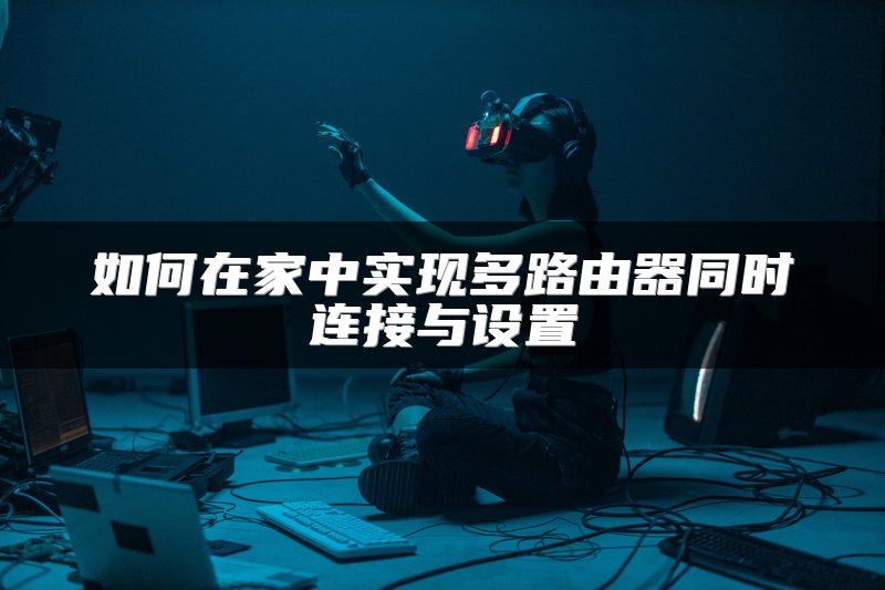 如何在家中实现多路由器同时连接与设置
