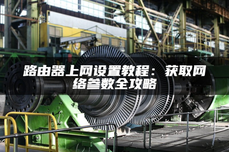 路由器上网设置教程：获取网络参数全攻略