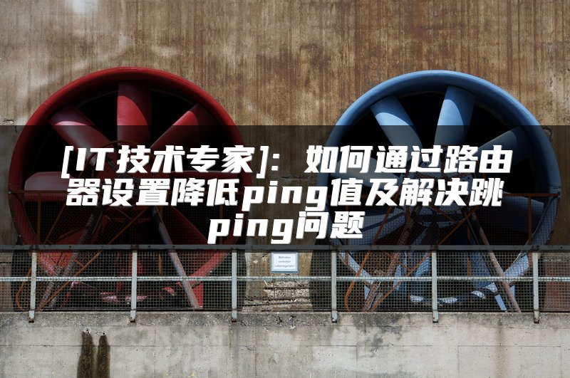 [IT技术专家]: 如何通过路由器设置降低ping值及解决跳ping问题