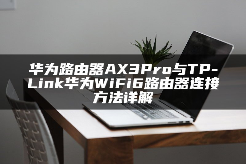 华为路由器AX3Pro与TP-Link华为WiFi6路由器连接方法详解