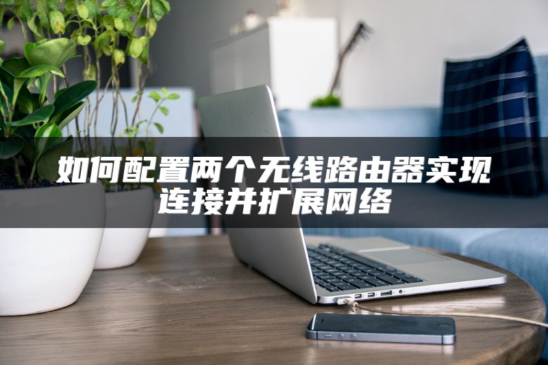 如何配置两个无线路由器实现连接并扩展网络