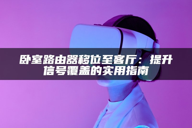 卧室路由器移位至客厅：提升信号覆盖的实用指南