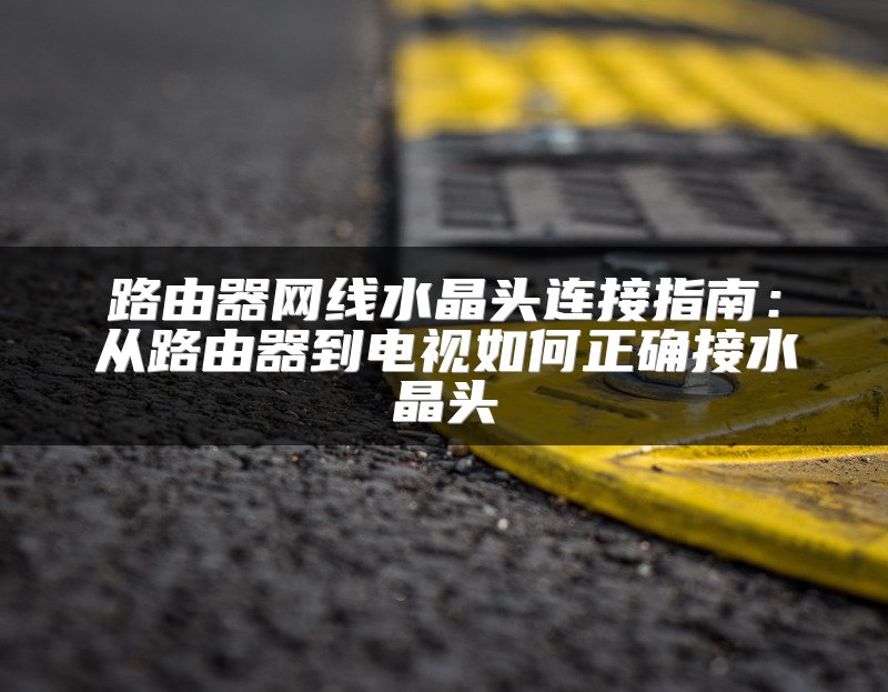 路由器网线水晶头连接指南：从路由器到电视如何正确接水晶头