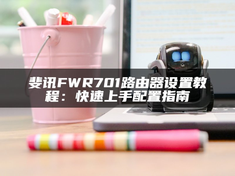 斐讯FWR701路由器设置教程：快速上手配置指南