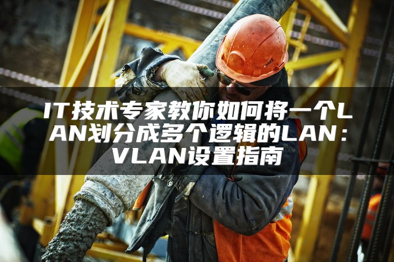 IT技术专家教你如何将一个LAN划分成多个逻辑的LAN：VLAN设置指南