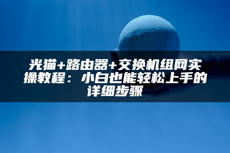 光猫+路由器+交换机组网实操教程：小白也能轻松上手的详细步骤