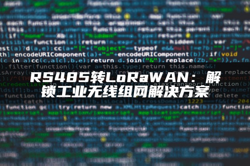 RS485转LoRaWAN：解锁工业无线组网解决方案
