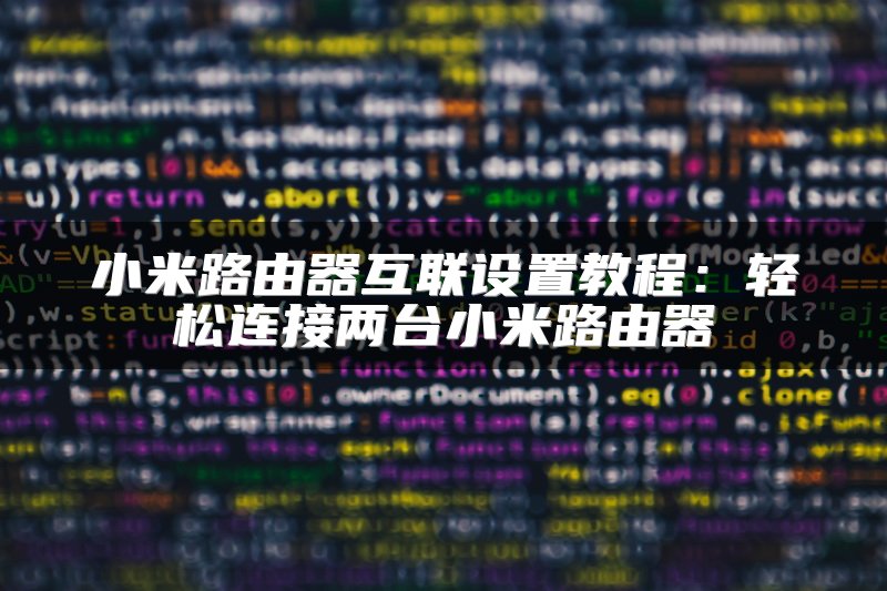 小米路由器互联设置教程：轻松连接两台小米路由器