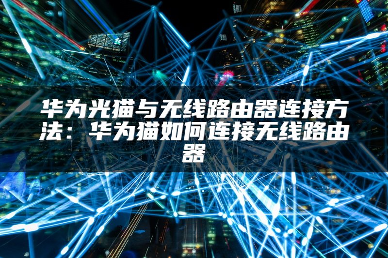 华为光猫与无线路由器连接方法：华为猫如何连接无线路由器
