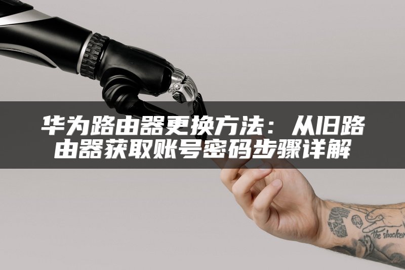 华为路由器更换方法：从旧路由器获取账号密码步骤详解