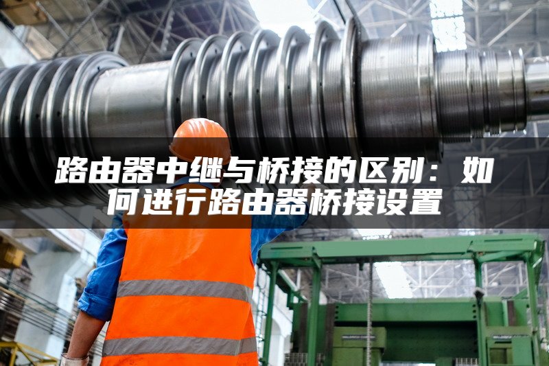 路由器中继与桥接的区别：如何进行路由器桥接设置