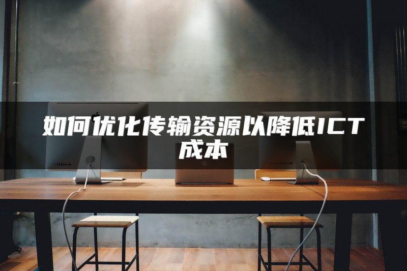 如何优化传输资源以降低ICT成本