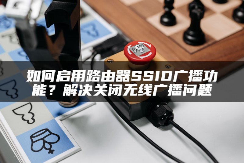 如何启用路由器SSID广播功能？解决关闭无线广播问题