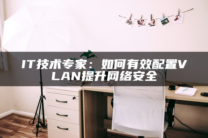 IT技术专家：如何有效配置VLAN提升网络安全
