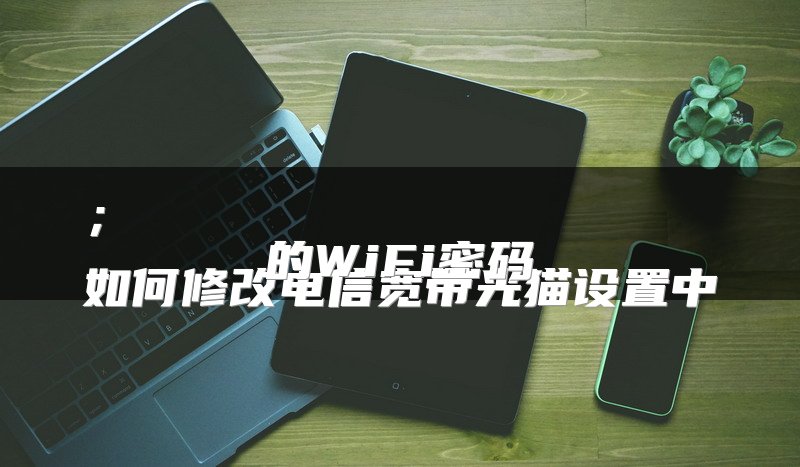 
如何修改电信宽带光猫设置中的WiFi密码