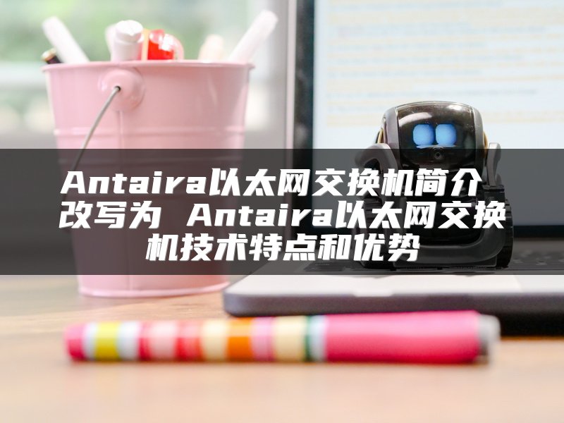 Antaira以太网交换机简介 改写为 Antaira以太网交换机技术特点和优势