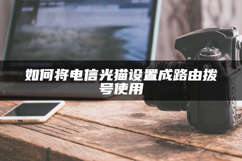 如何将电信光猫设置成路由拨号使用