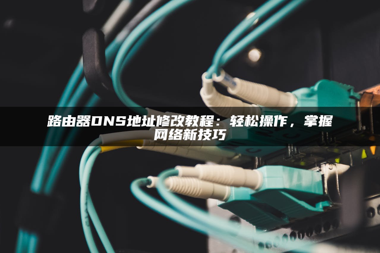 路由器DNS地址修改教程：轻松操作，掌握网络新技巧