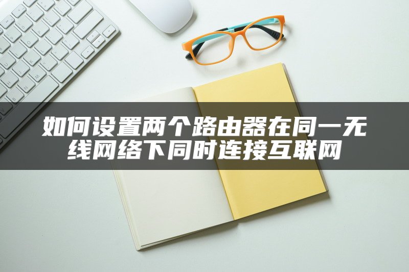 如何设置两个路由器在同一无线网络下同时连接互联网