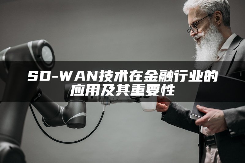 SD-WAN技术在金融行业的应用及其重要性